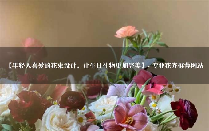 【年轻人喜爱的花束设计，让生日礼物更加完美】- 专业花卉推荐网站